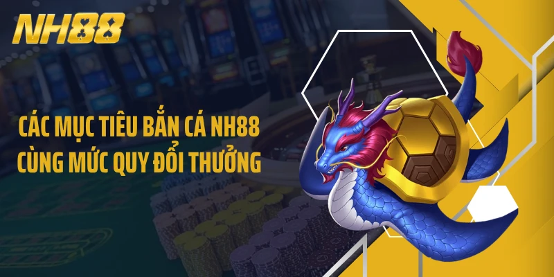 Các mục tiêu bắn cá NH88 cùng mức quy đổi thưởng