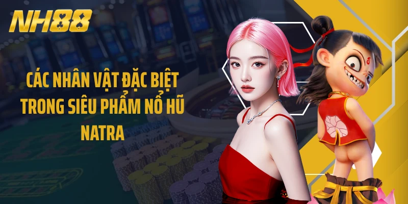 Các nhân vật đặc biệt trong siêu phẩm nổ hũ Natra