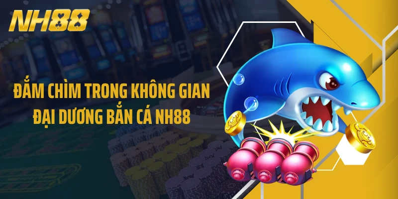 Đắm chìm trong không gian đại dương bắn cá NH88