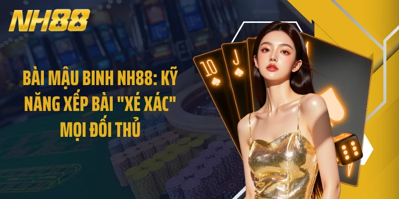 Bài Mậu Binh NH88: Kỹ Năng Xếp Bài "Xé Xác" Mọi Đối Thủ