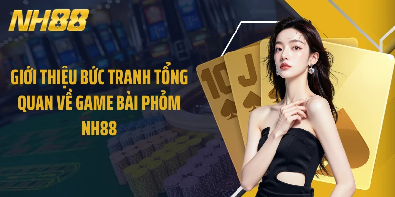 Giới thiệu bức tranh tổng quan về game bài Phỏm NH88