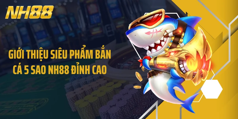 Giới thiệu siêu phẩm bắn cá 5 sao NH88 đỉnh cao