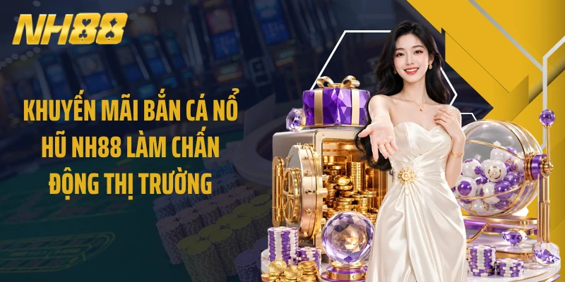 Khuyến mãi bắn cá nổ hũ NH88 làm chấn động thị trường