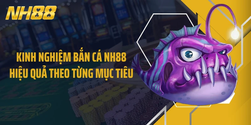Kinh nghiệm bắn cá NH88 hiệu quả theo từng mục tiêu