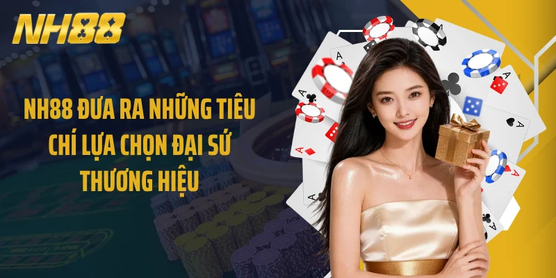 NH88 đưa ra những tiêu chí lựa chọn đại sứ thương hiệu