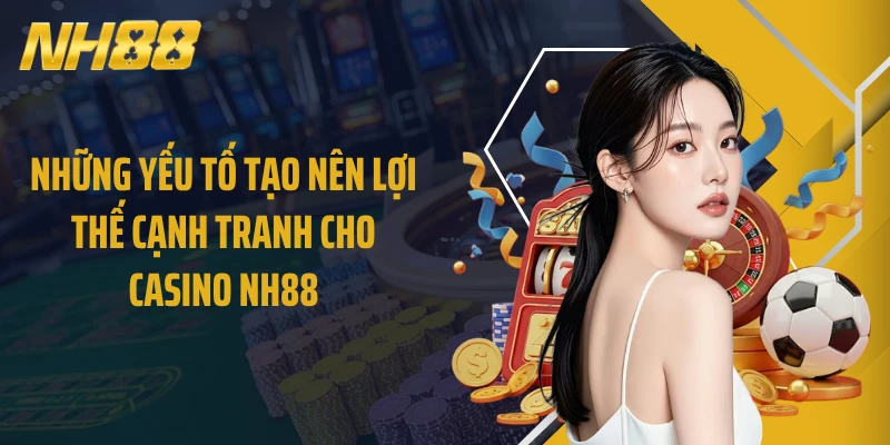 Những yếu tố tạo nên lợi thế cạnh tranh cho casino NH88