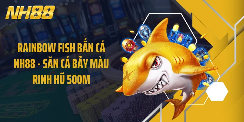 Rainbow Fish Bắn Cá NH88 - Săn Cá Bảy Màu Rinh Hũ 500M