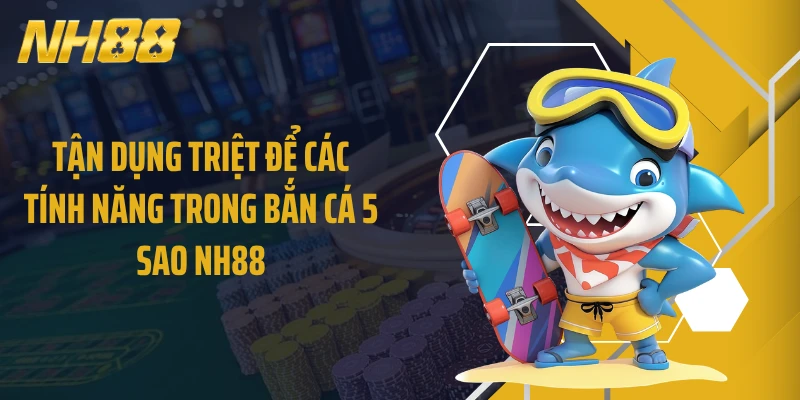 Tận dụng triệt để các tính năng trong bắn cá 5 sao NH88