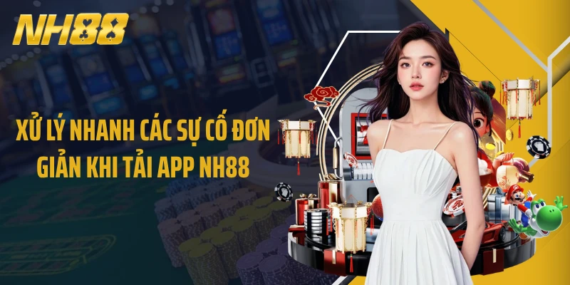 Xử lý nhanh các sự cố đơn giản khi tải app NH88