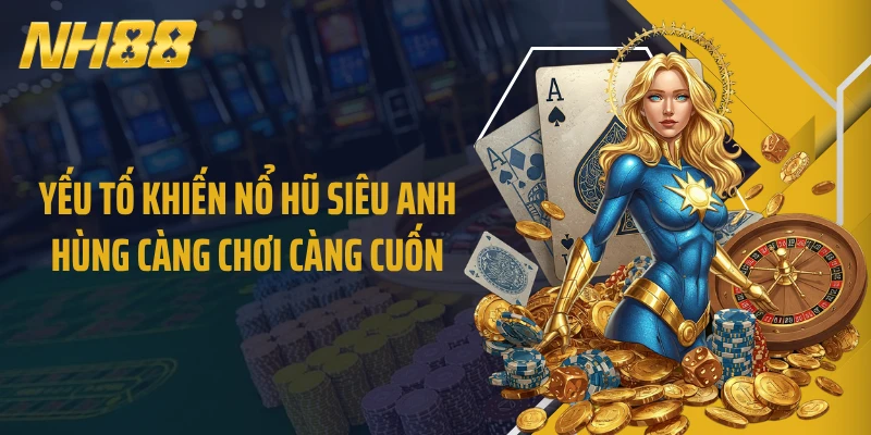Yếu tố khiến nổ hũ Siêu Anh Hùng càng chơi càng cuốn